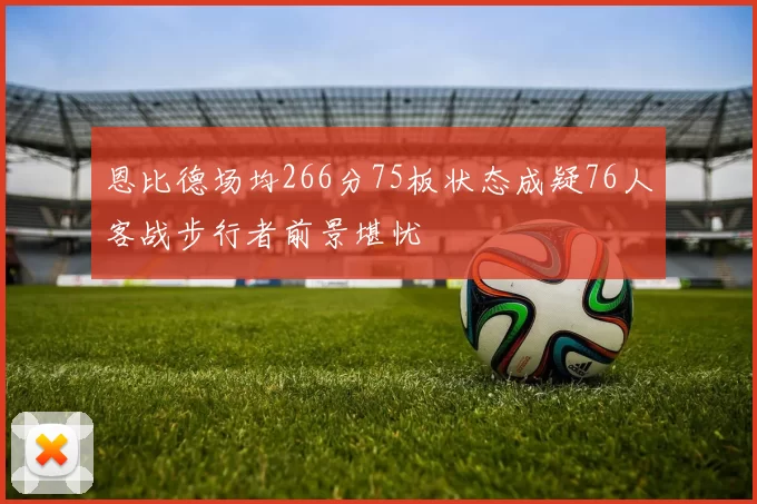 恩比德场均266分75板状态成疑76人客战步行者前景堪忧