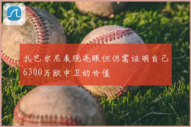 扎巴尔尼表现亮眼但仍需证明自己6300万欧中卫的价值
