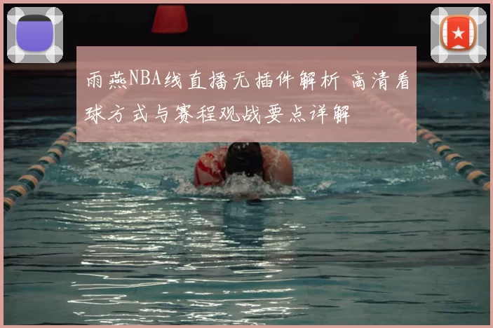 雨燕NBA线直播无插件解析 高清看球方式与赛程观战要点详解