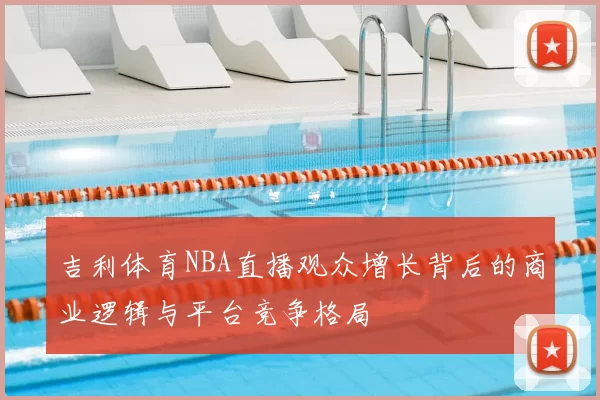 吉利体育NBA直播观众增长背后的商业逻辑与平台竞争格局