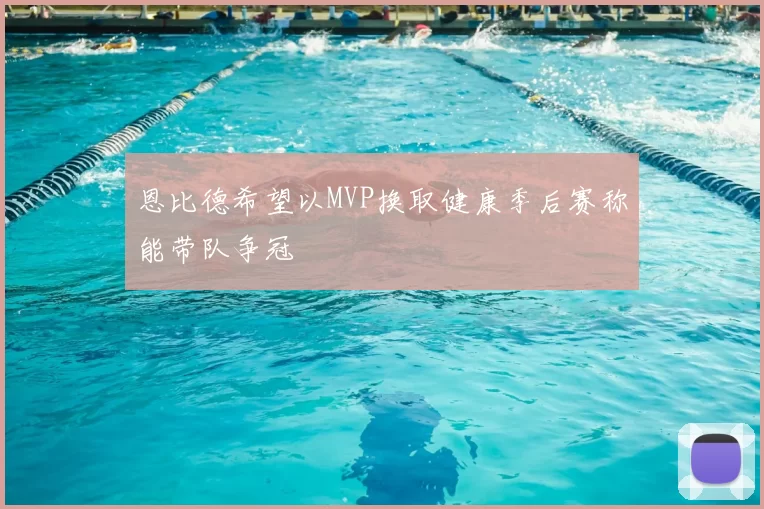 恩比德希望以MVP换取健康季后赛称能带队争冠