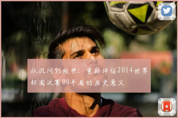 从沉闷到经典:重新评估2014世界杯淘汰赛00平局的历史意义