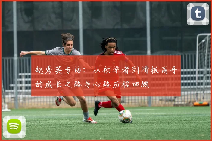 赵秀英专访：从初学者到滑板高手的成长之路与心路历程回顾