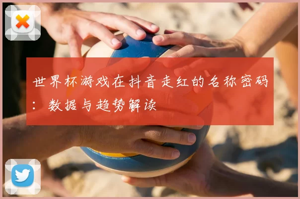 世界杯游戏在抖音走红的名称密码:数据与趋势解读
