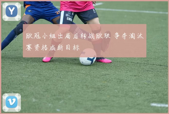 欧冠小组出局后转战欧联 争夺淘汰赛资格成新目标