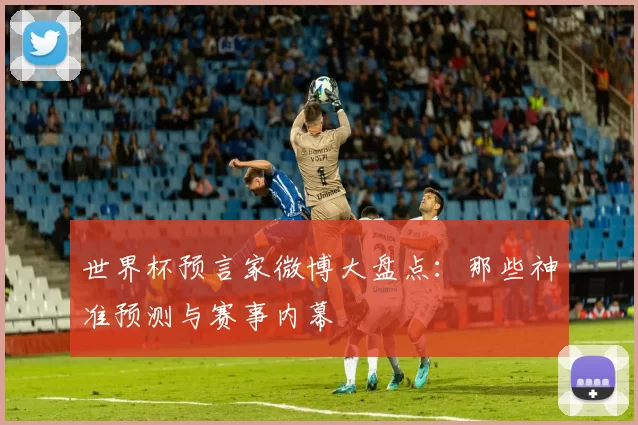 世界杯预言家微博大盘点:那些神准预测与赛事内幕
