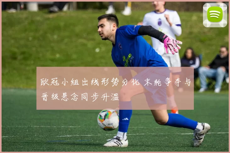 欧冠小组出线形势分化 末轮争夺与晋级悬念同步升温