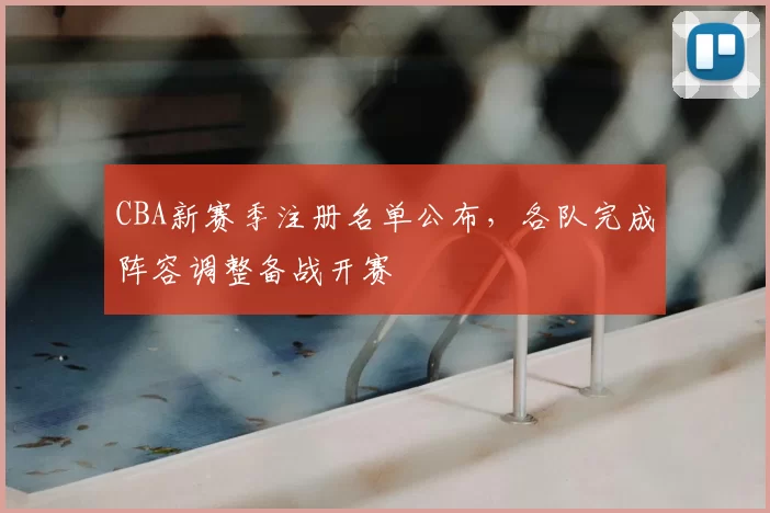 CBA新赛季注册名单公布，各队完成阵容调整备战开赛
