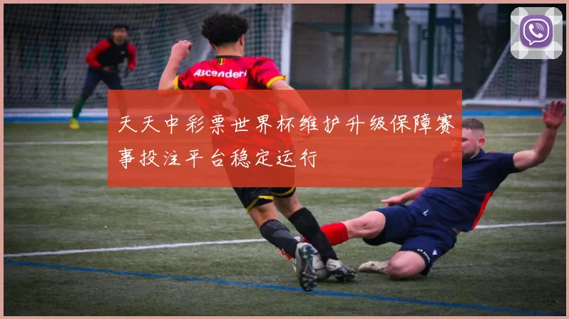天天中彩票世界杯维护升级保障赛事投注平台稳定运行