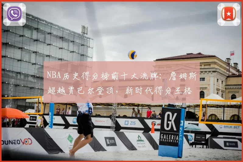 NBA历史得分榜前十大洗牌:詹姆斯超越贾巴尔登顶,新时代得分王格局重塑