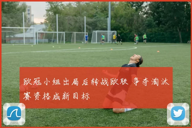 欧冠小组出局后转战欧联 争夺淘汰赛资格成新目标