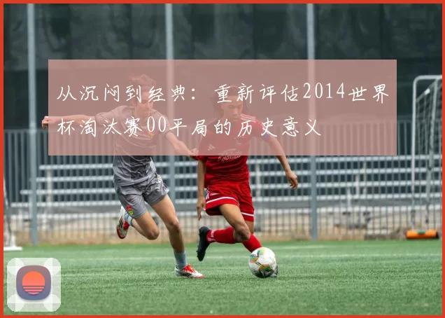 从沉闷到经典:重新评估2014世界杯淘汰赛00平局的历史意义