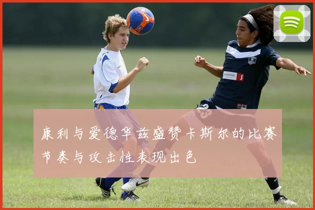 康利与爱德华兹盛赞卡斯尔的比赛节奏与攻击性表现出色