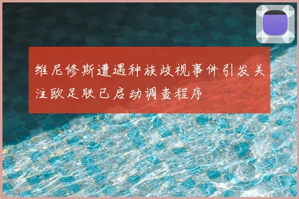 维尼修斯遭遇种族歧视事件引发关注欧足联已启动调查程序