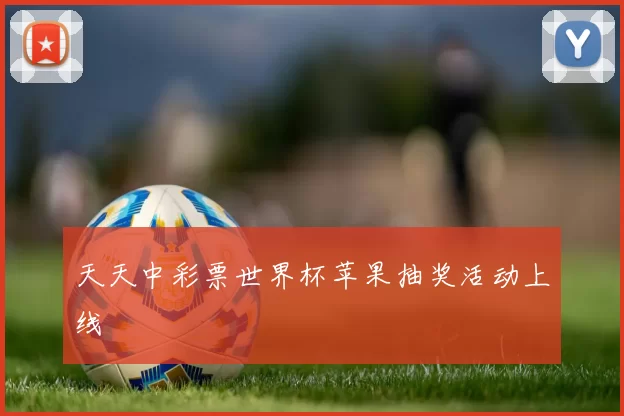 天天中彩票世界杯苹果抽奖活动上线