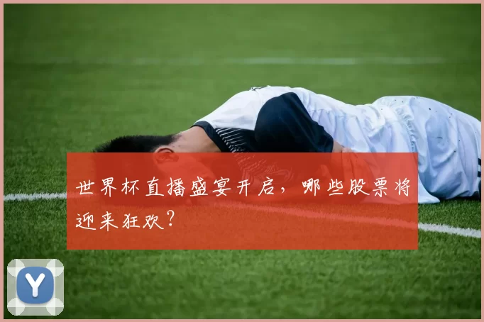 世界杯直播盛宴开启,哪些股票将迎来狂欢?