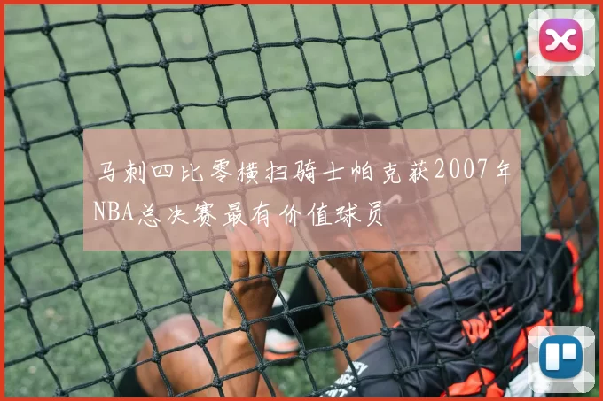 马刺四比零横扫骑士帕克获2007年NBA总决赛最有价值球员