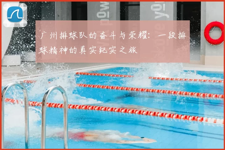 广州排球队的奋斗与荣耀:一段排球精神的真实纪实之旅