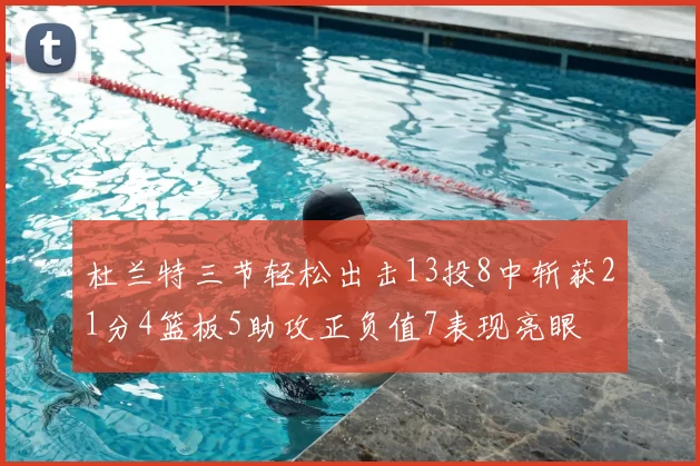 杜兰特三节轻松出击13投8中斩获21分4篮板5助攻正负值7表现亮眼