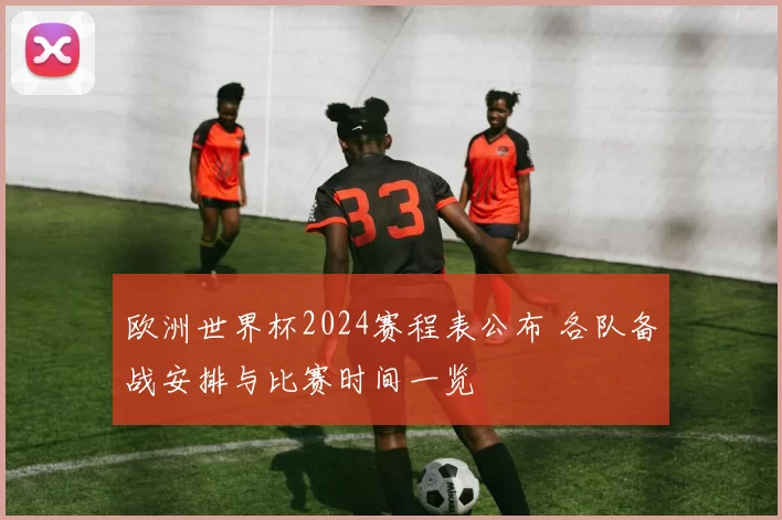 欧洲世界杯2024赛程表公布 各队备战安排与比赛时间一览