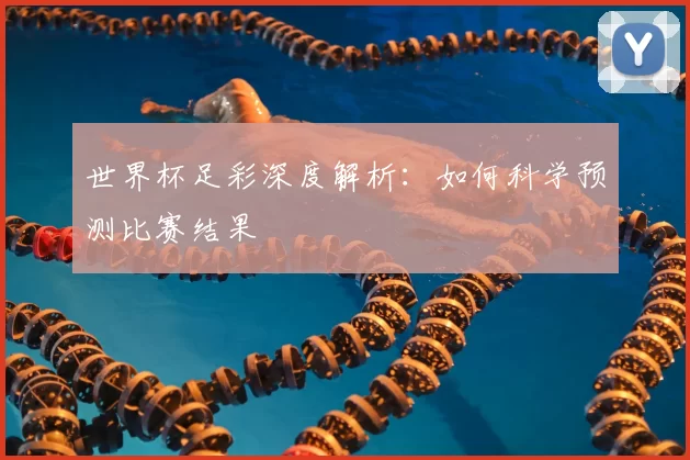 世界杯足彩深度解析:如何科学预测比赛结果