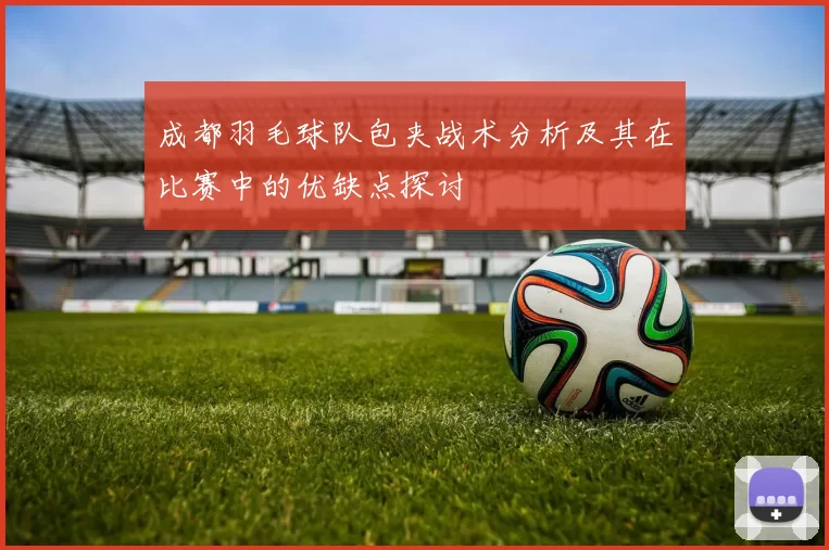 成都羽毛球队包夹战术分析及其在比赛中的优缺点探讨