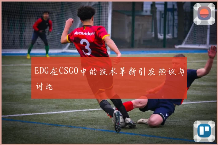 EDG在CSGO中的技术革新引发热议与讨论