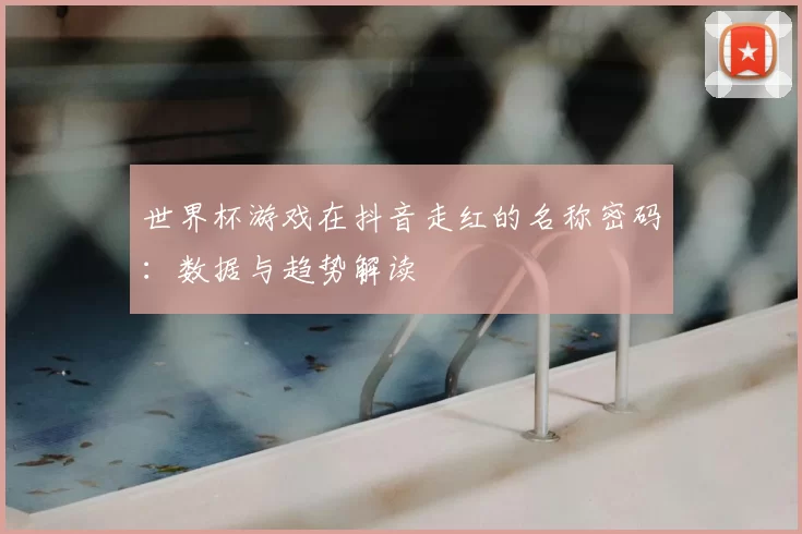 世界杯游戏在抖音走红的名称密码：数据与趋势解读