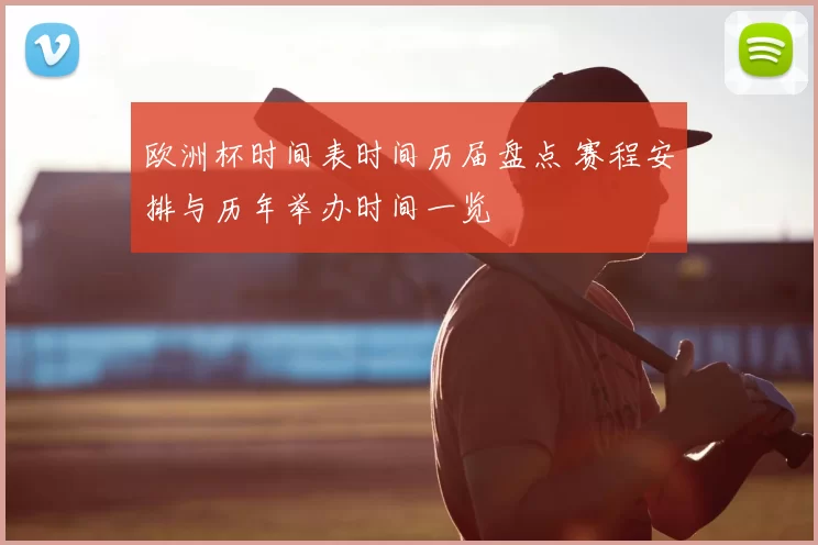 欧洲杯时间表时间历届盘点 赛程安排与历年举办时间一览