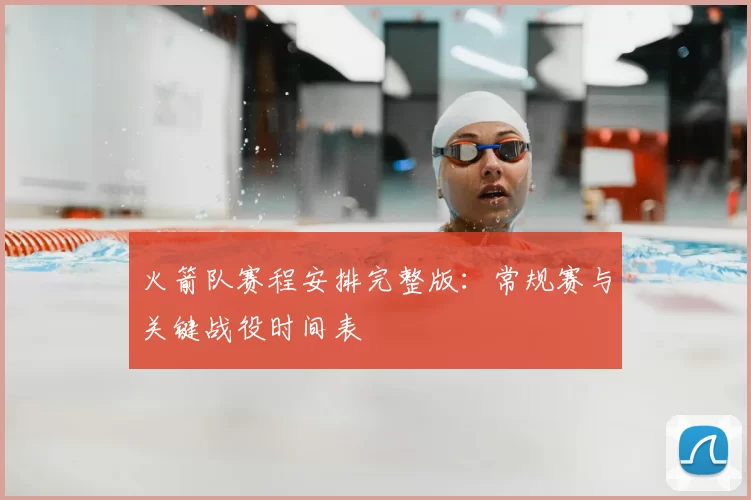 火箭队赛程安排完整版：常规赛与关键战役时间表