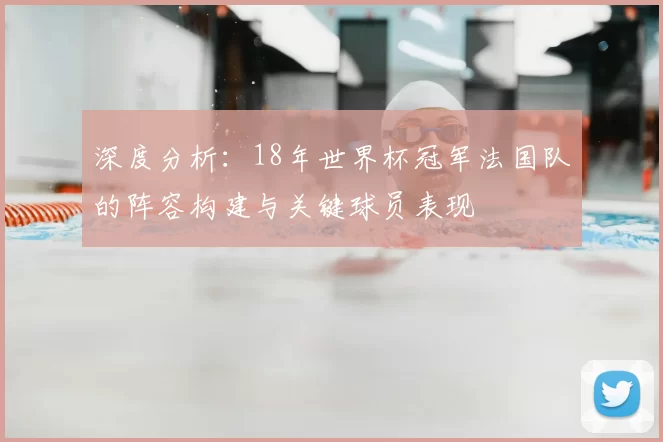深度分析:18年世界杯冠军法国队的阵容构建与关键球员表现
