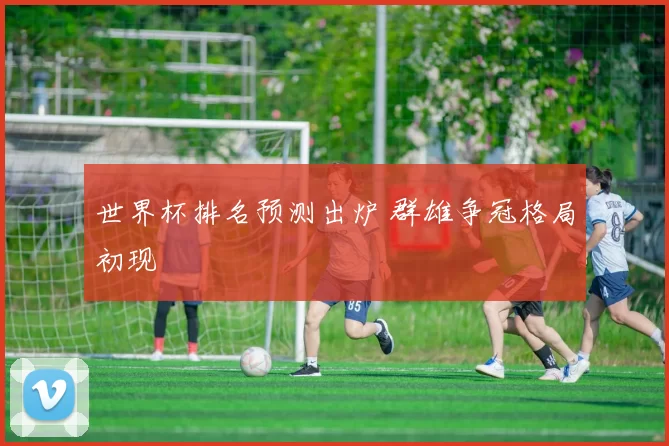 世界杯排名预测出炉 群雄争冠格局初现