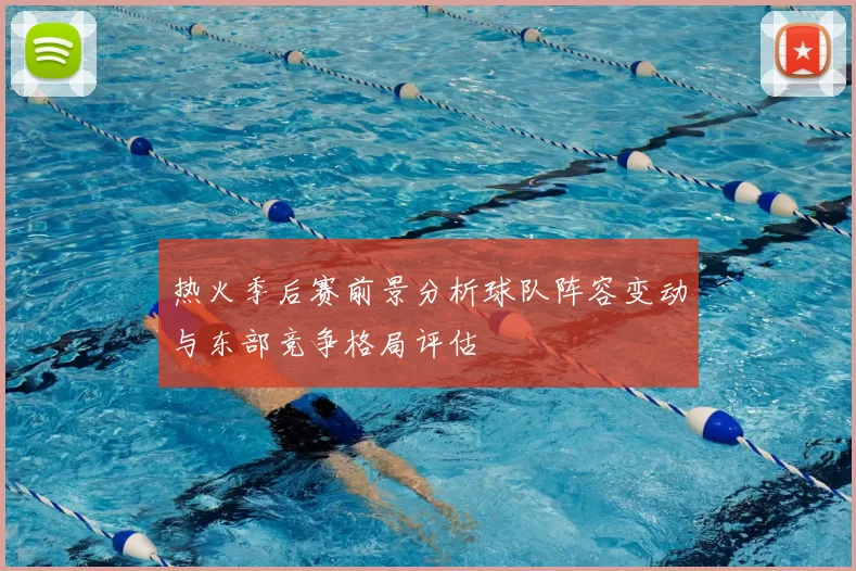 热火季后赛前景分析球队阵容变动与东部竞争格局评估