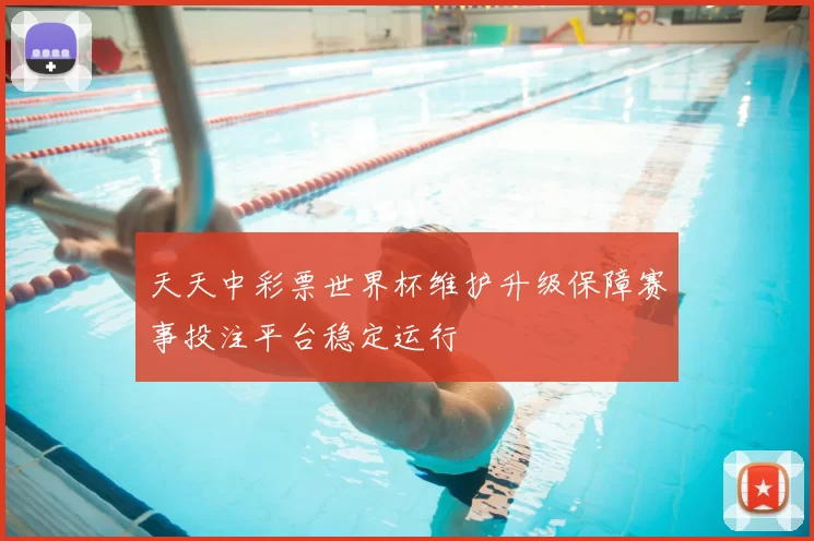 天天中彩票世界杯维护升级保障赛事投注平台稳定运行