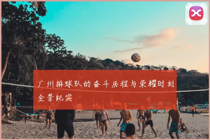 广州排球队的奋斗历程与荣耀时刻全景纪实