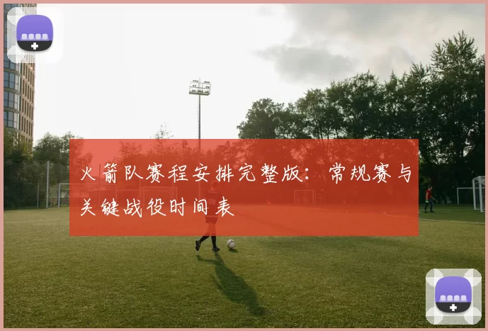 火箭队赛程安排完整版：常规赛与关键战役时间表