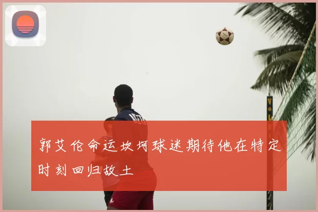 郭艾伦命运坎坷球迷期待他在特定时刻回归故土